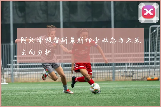 阿约泽佩雷斯最新转会动态与未来去向分析