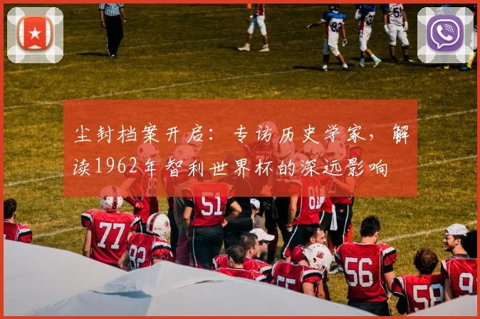 尘封档案开启:专访历史学家,解读1962年智利世界杯的深远影响