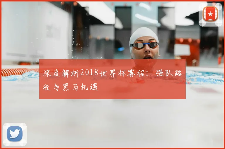深度解析2018世界杯赛程:强队路径与黑马机遇