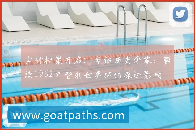 尘封档案开启：专访历史学家，解读1962年智利世界杯的深远影响