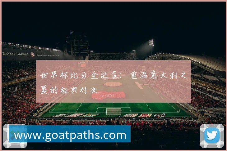 世界杯比分全记录:重温意大利之夏的经典对决